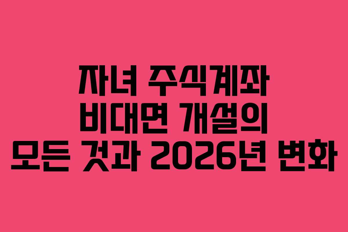 자녀 주식계좌 비대면 개설의 모든 것과 2026년 변화