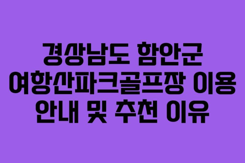 경상남도 함안군 여항산파크골프장 이용 안내 및 추천 이유