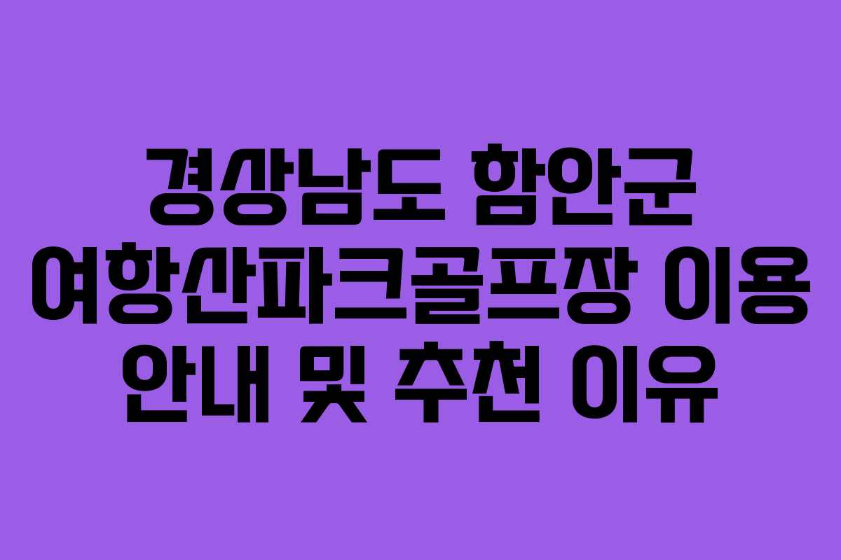 경상남도 함안군 여항산파크골프장 이용 안내 및 추천 이유