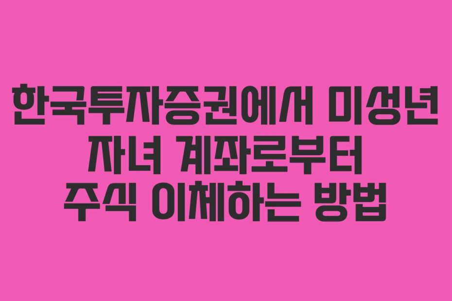 한국투자증권에서 미성년 자녀 계좌로부터 주식 이체하는 방법