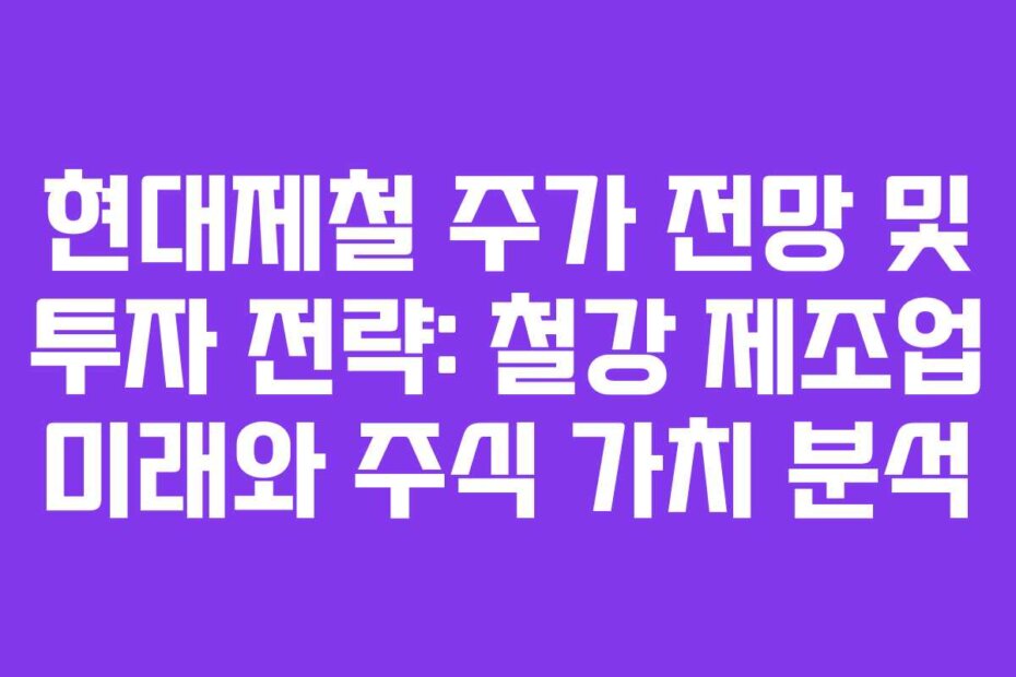 현대제철 주가 전망 및 투자 전략: 철강 제조업 미래와 주식 가치 분석