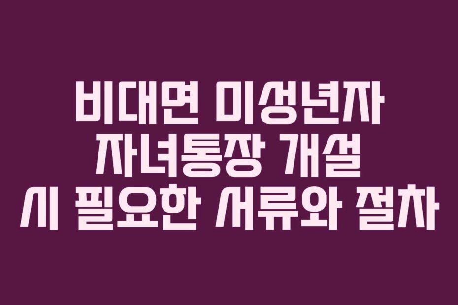 비대면 미성년자 자녀통장 개설 시 필요한 서류와 절차