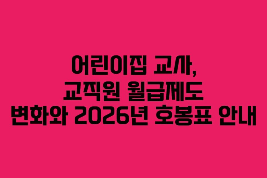 어린이집 교사, 교직원 월급제도 변화와 2026년 호봉표 안내