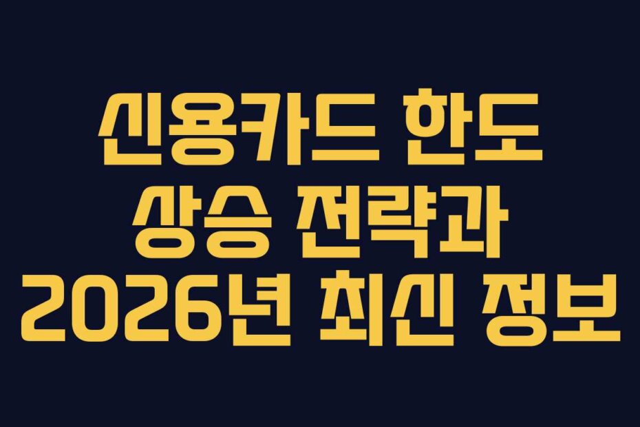 신용카드 한도 상승 전략과 2026년 최신 정보