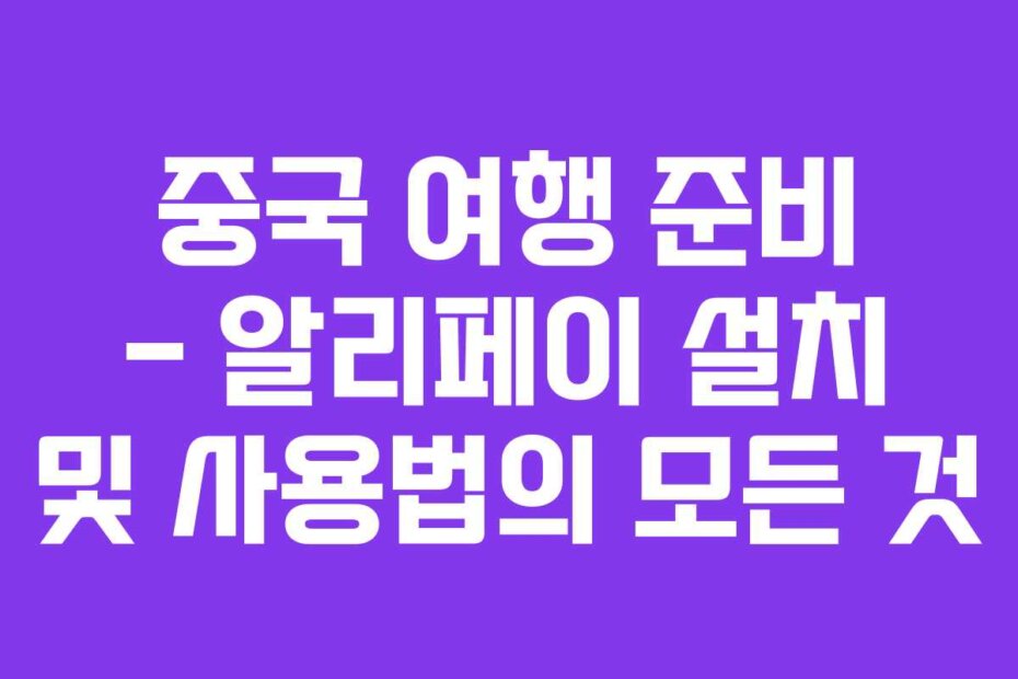 중국 여행 준비 – 알리페이 설치 및 사용법의 모든 것