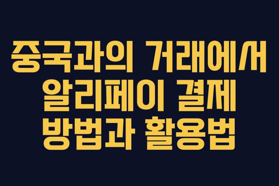 중국과의 거래에서 알리페이 결제 방법과 활용법