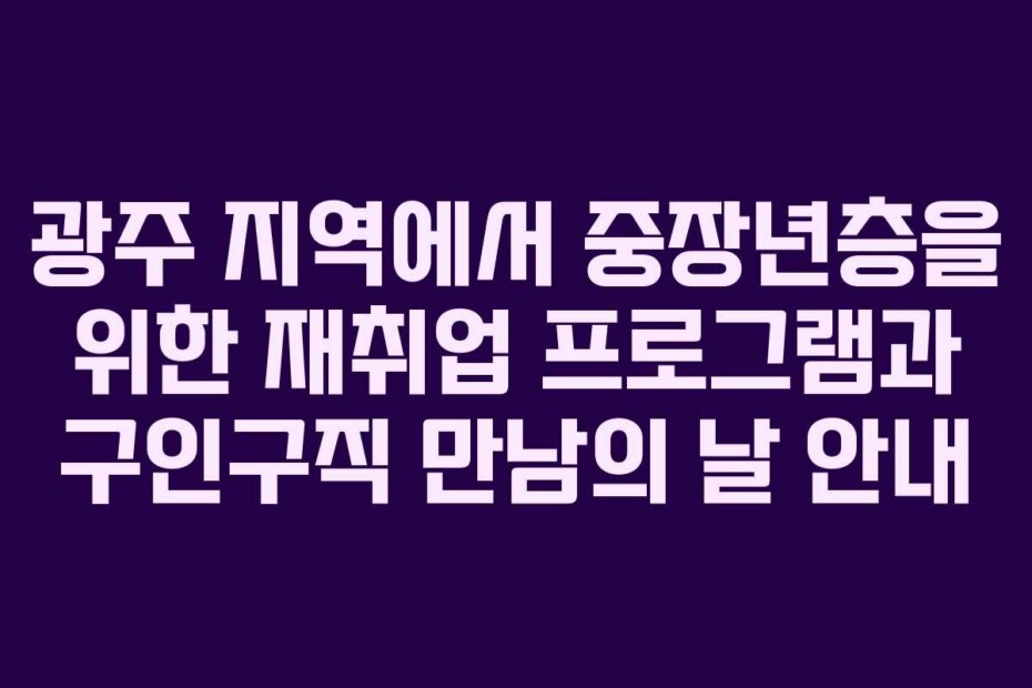 광주 지역에서 중장년층을 위한 재취업 프로그램과 구인구직 만남의 날 안내