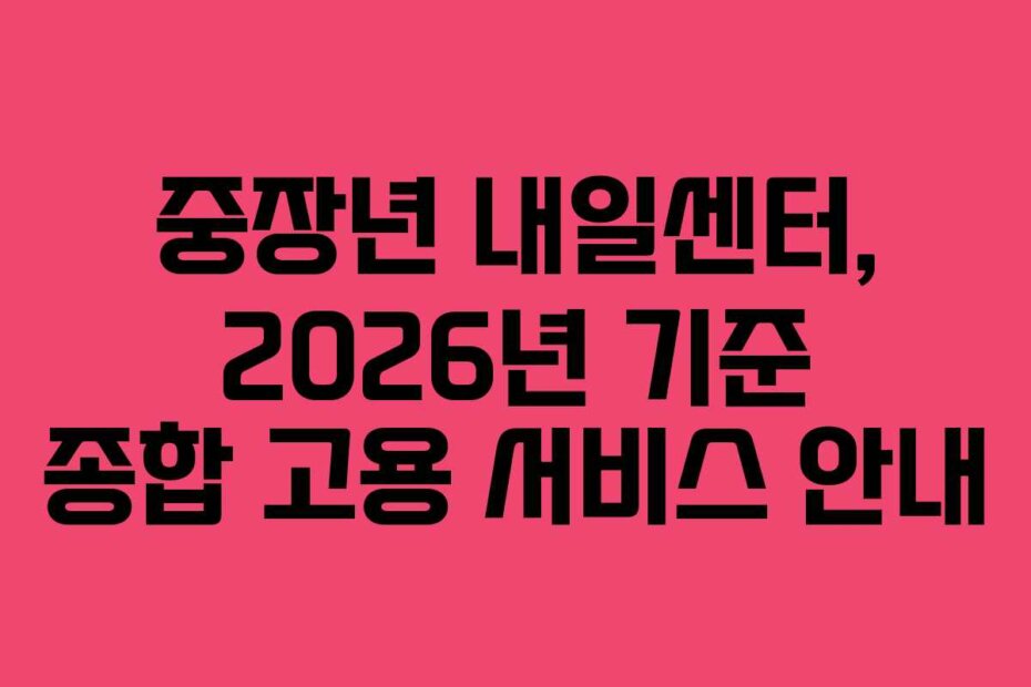 중장년 내일센터, 2026년 기준 종합 고용 서비스 안내