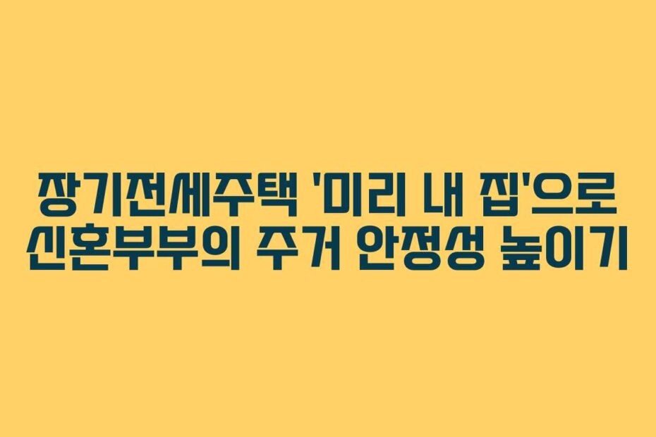 장기전세주택 ‘미리 내 집’으로 신혼부부의 주거 안정성 높이기