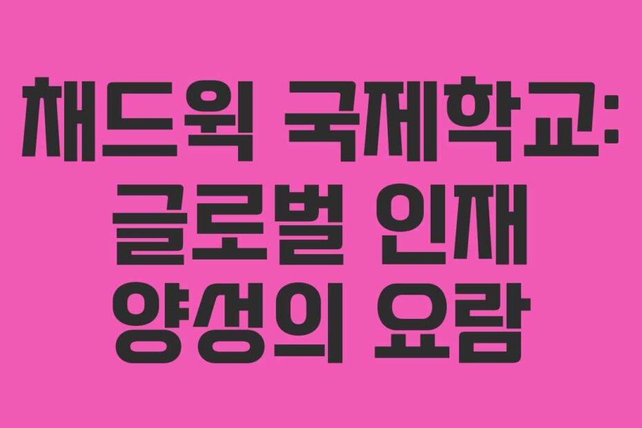 채드윅 국제학교: 글로벌 인재 양성의 요람