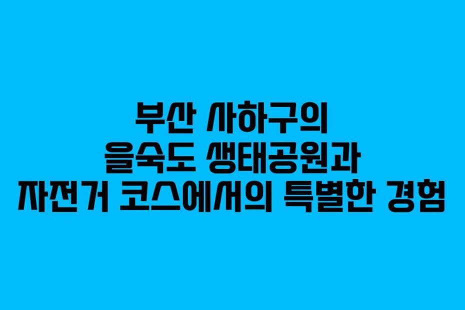 부산 사하구의 을숙도 생태공원과 자전거 코스에서의 특별한 경험