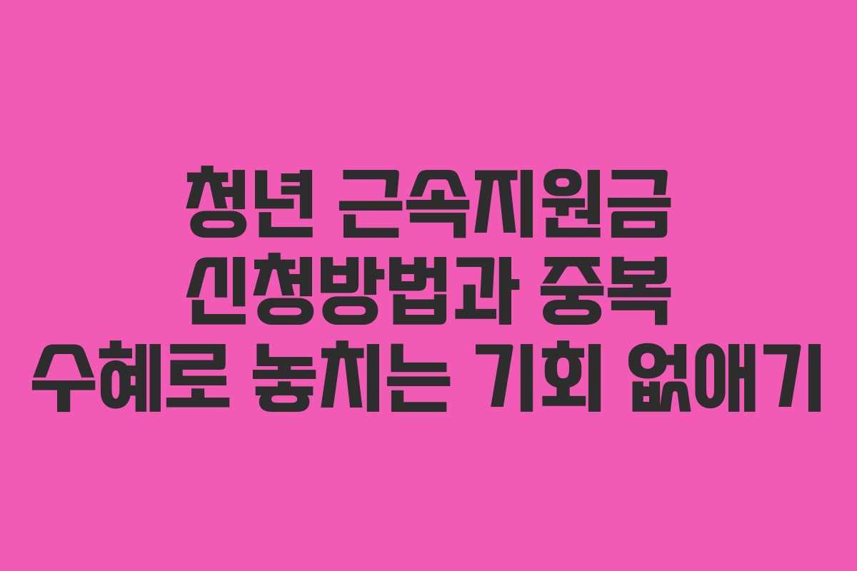 청년 근속지원금 신청방법과 중복 수혜로 놓치는 기회 없애기