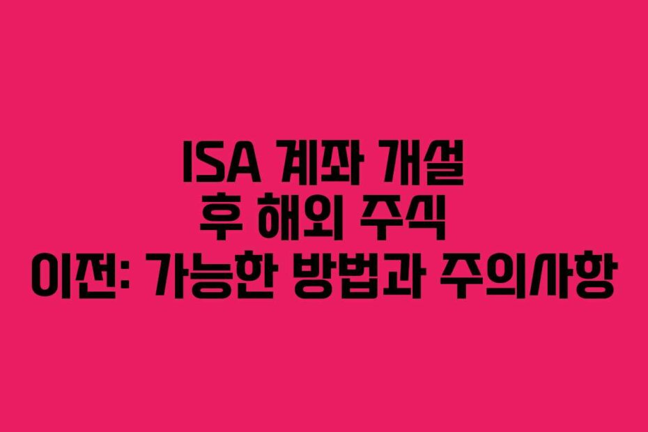 ISA 계좌 개설 후 해외 주식 이전: 가능한 방법과 주의사항