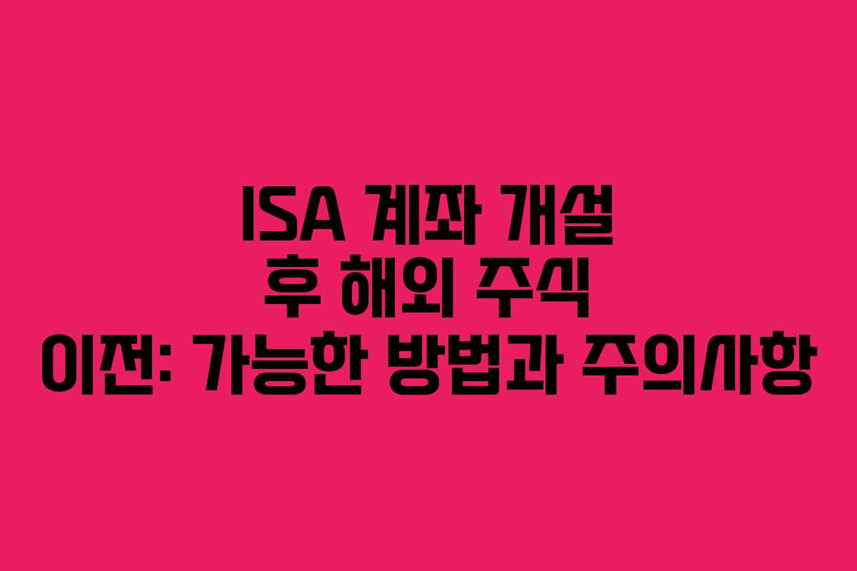 ISA 계좌 개설 후 해외 주식 이전: 가능한 방법과 주의사항