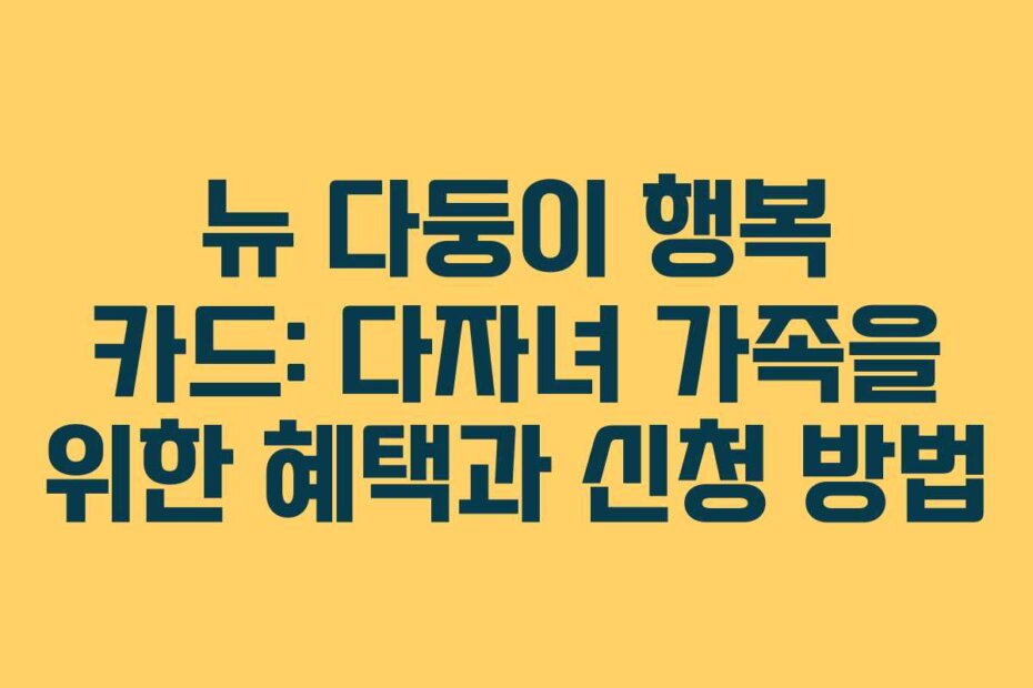뉴 다둥이 행복 카드: 다자녀 가족을 위한 혜택과 신청 방법
