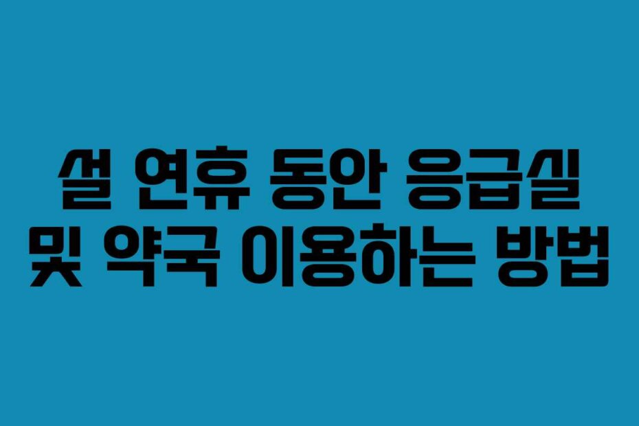 설 연휴 동안 응급실 및 약국 이용하는 방법