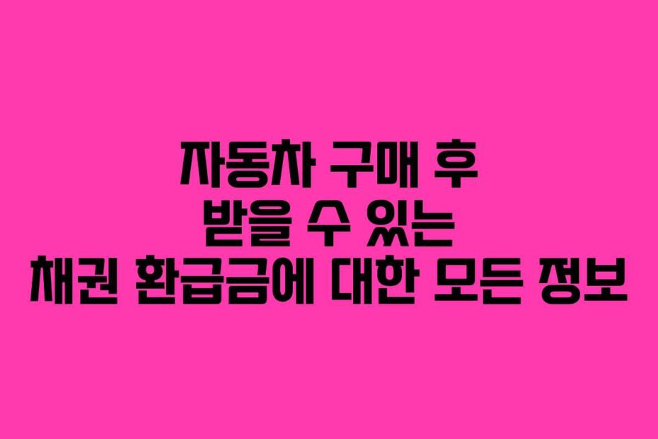 자동차 구매 후 받을 수 있는 채권 환급금에 대한 모든 정보