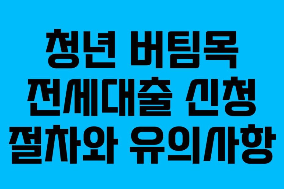 청년 버팀목 전세대출 신청 절차와 유의사항