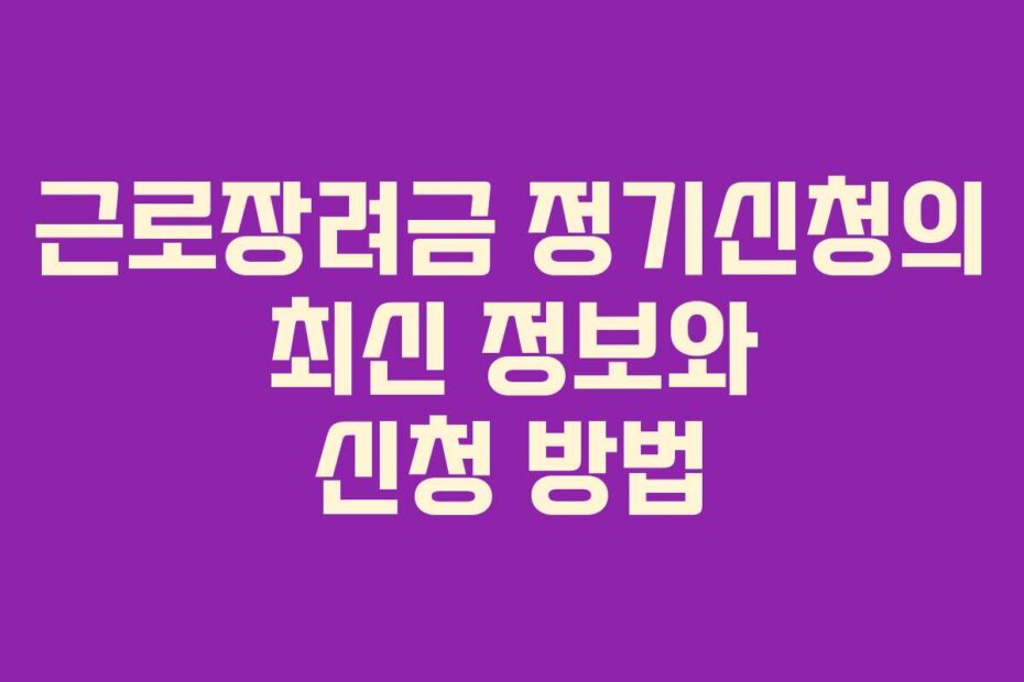 근로장려금 정기신청의 최신 정보와 신청 방법