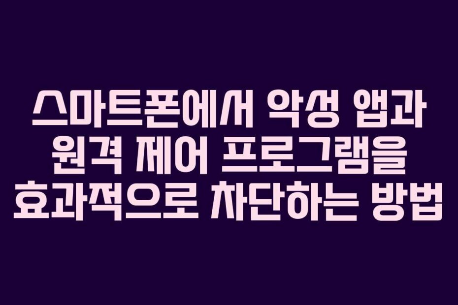 스마트폰에서 악성 앱과 원격 제어 프로그램을 효과적으로 차단하는 방법