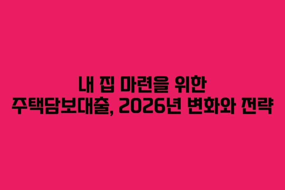 내 집 마련을 위한 주택담보대출, 2026년 변화와 전략