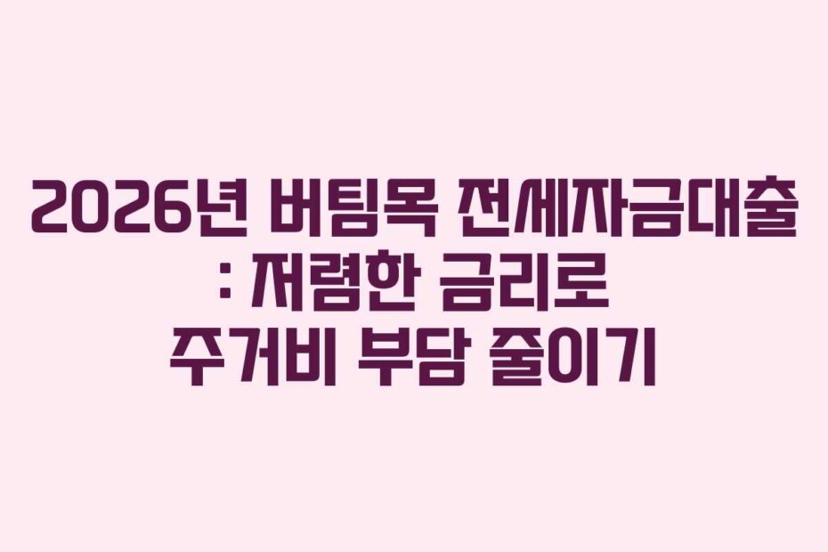 2026년 버팀목 전세자금대출 : 저렴한 금리로 주거비 부담 줄이기
