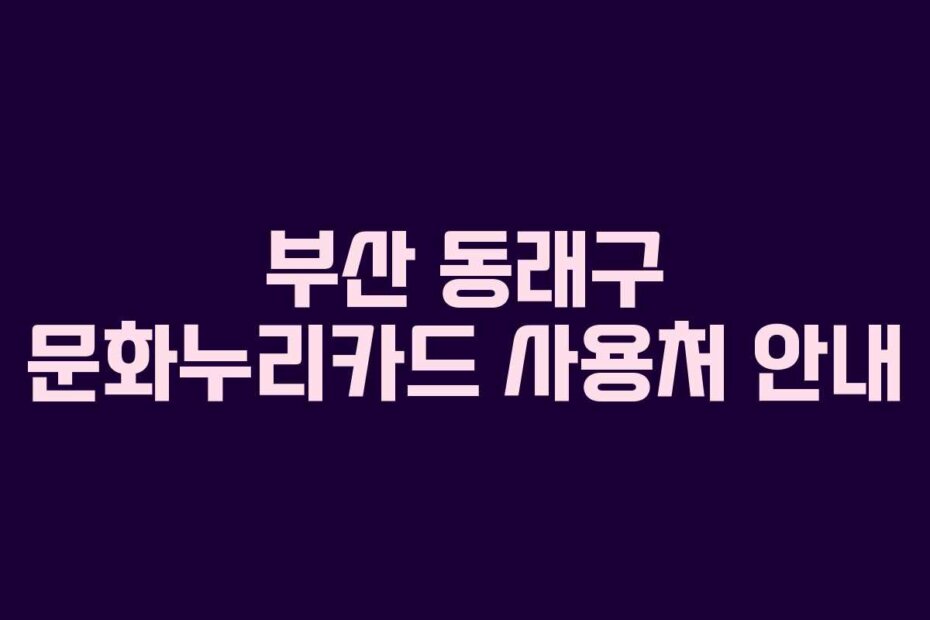 부산 동래구 문화누리카드 사용처 안내