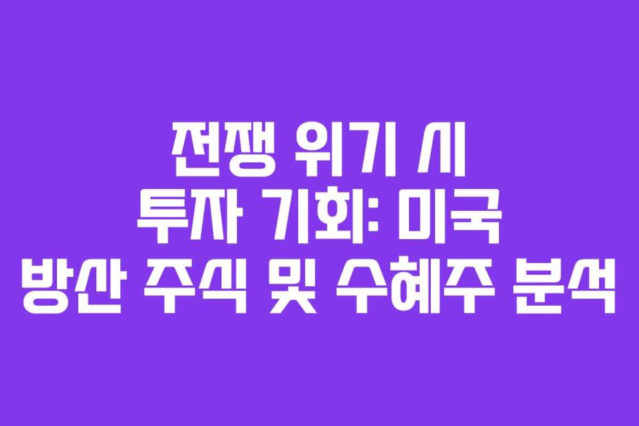 전쟁 위기 시 투자 기회: 미국 방산 주식 및 수혜주 분석