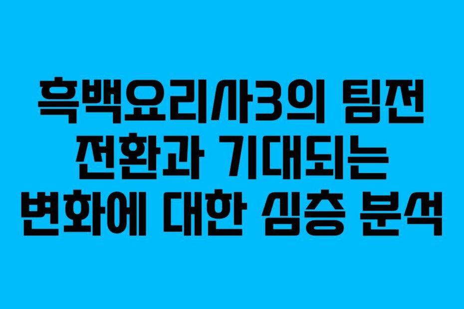 흑백요리사3의 팀전 전환과 기대되는 변화에 대한 심층 분석