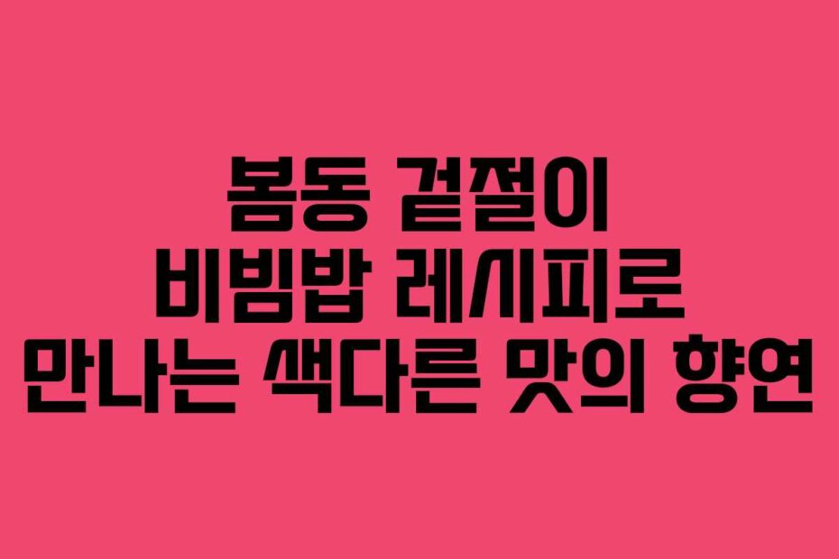 봄동 겉절이 비빔밥 레시피로 만나는 색다른 맛의 향연