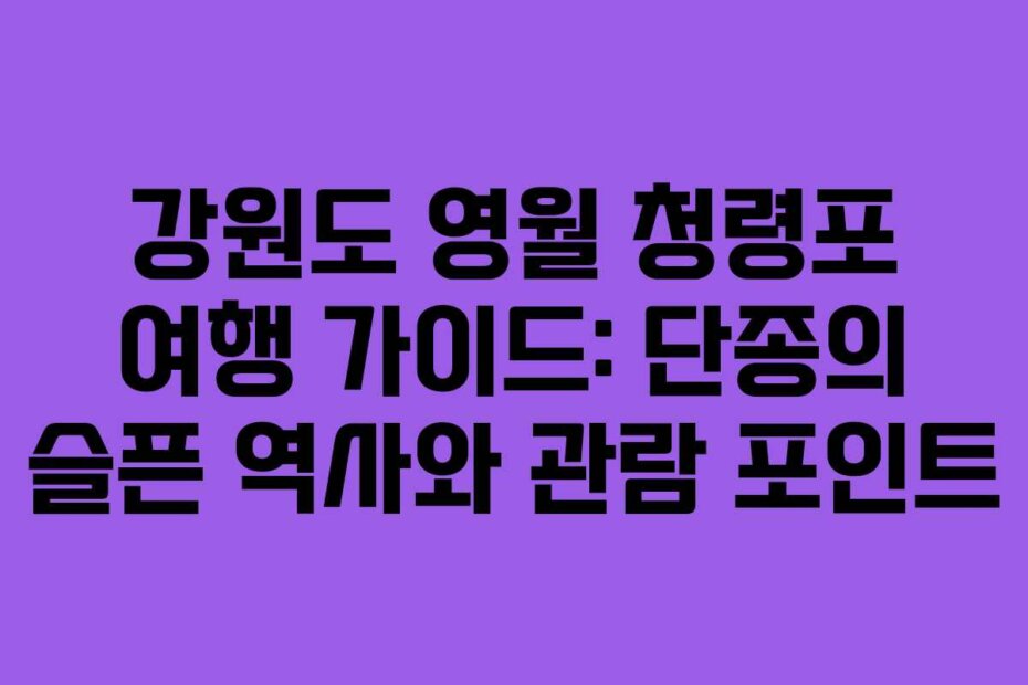 강원도 영월 청령포 여행 가이드: 단종의 슬픈 역사와 관람 포인트
