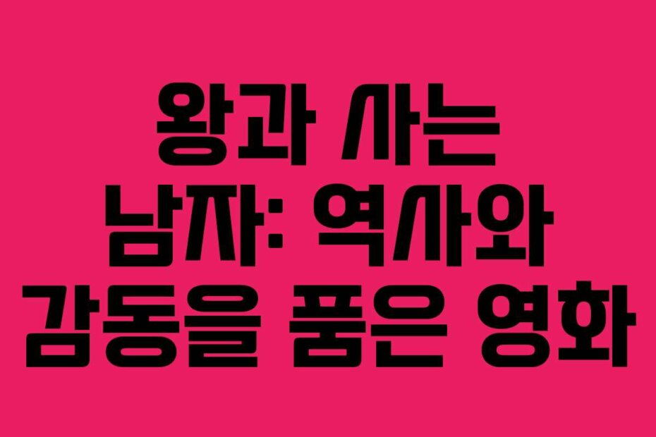 왕과 사는 남자: 역사와 감동을 품은 영화