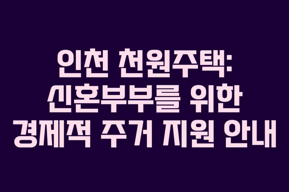 인천 천원주택: 신혼부부를 위한 경제적 주거 지원 안내