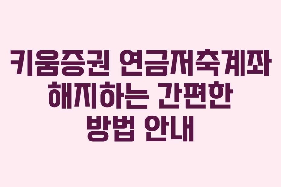 키움증권 연금저축계좌 해지하는 간편한 방법 안내