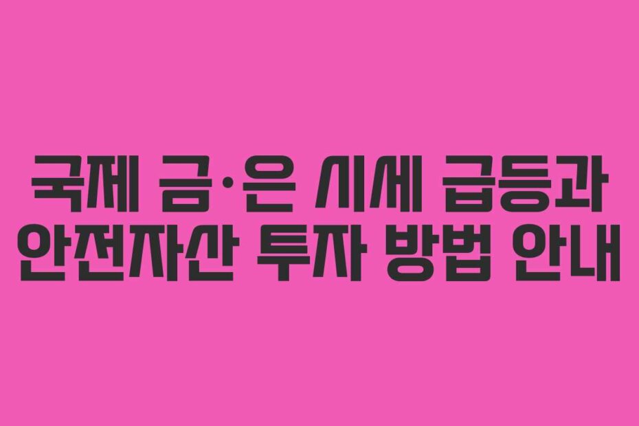 국제 금·은 시세 급등과 안전자산 투자 방법 안내