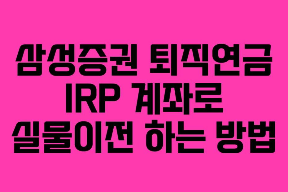 삼성증권 퇴직연금 IRP 계좌로 실물이전 하는 방법