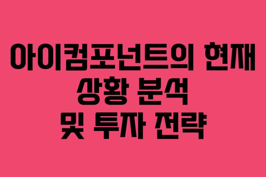 아이컴포넌트의 현재 상황 분석 및 투자 전략