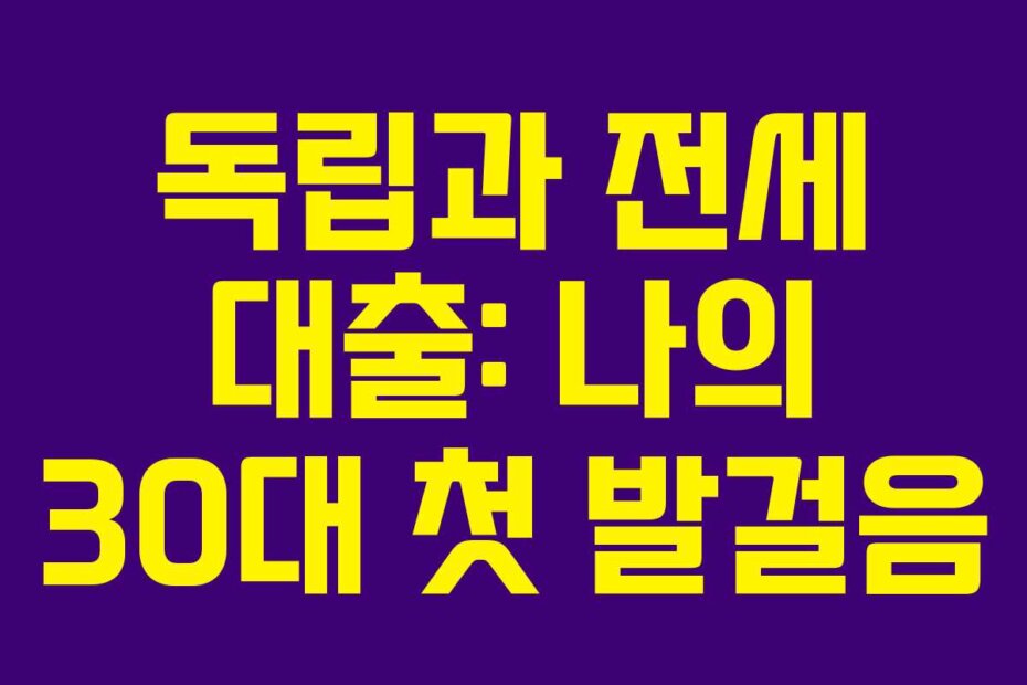 독립과 전세 대출: 나의 30대 첫 발걸음 독립과 전세 대출: 나의 30대 첫 발걸음