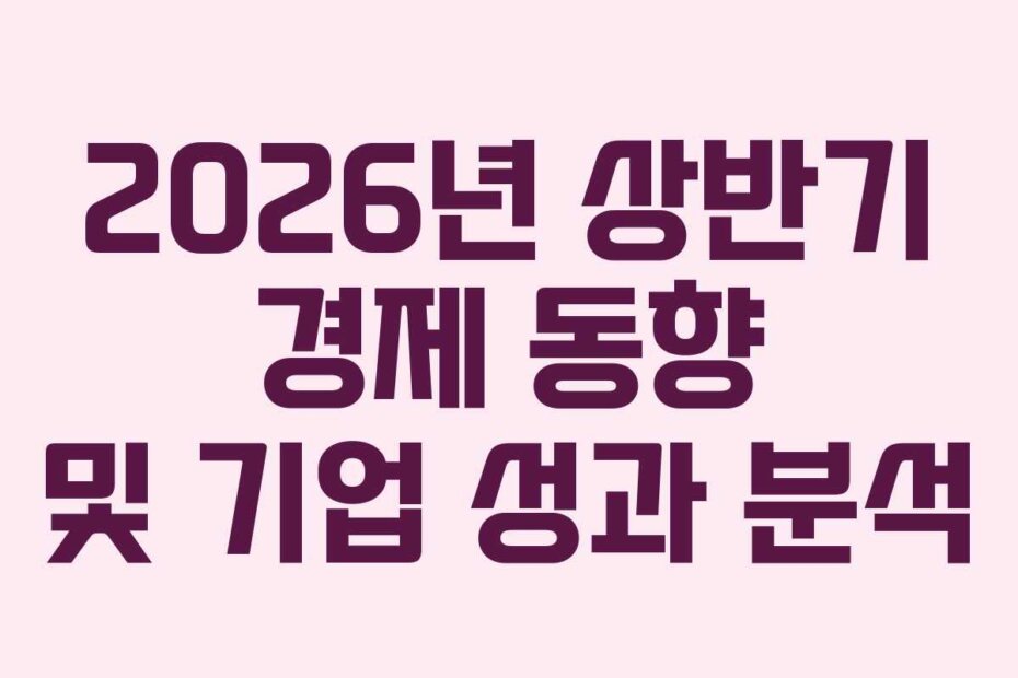 2026년 상반기 경제 동향 및 기업 성과 분석 2026년 상반기 경제 동향 및 기업 성과 분석