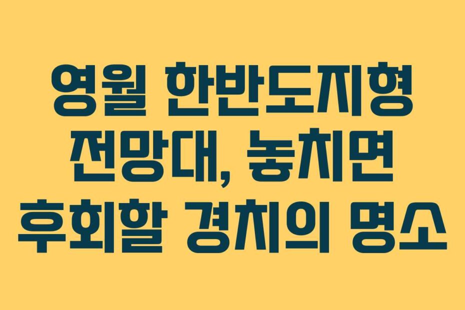 영월 한반도지형 전망대, 놓치면 후회할 경치의 명소