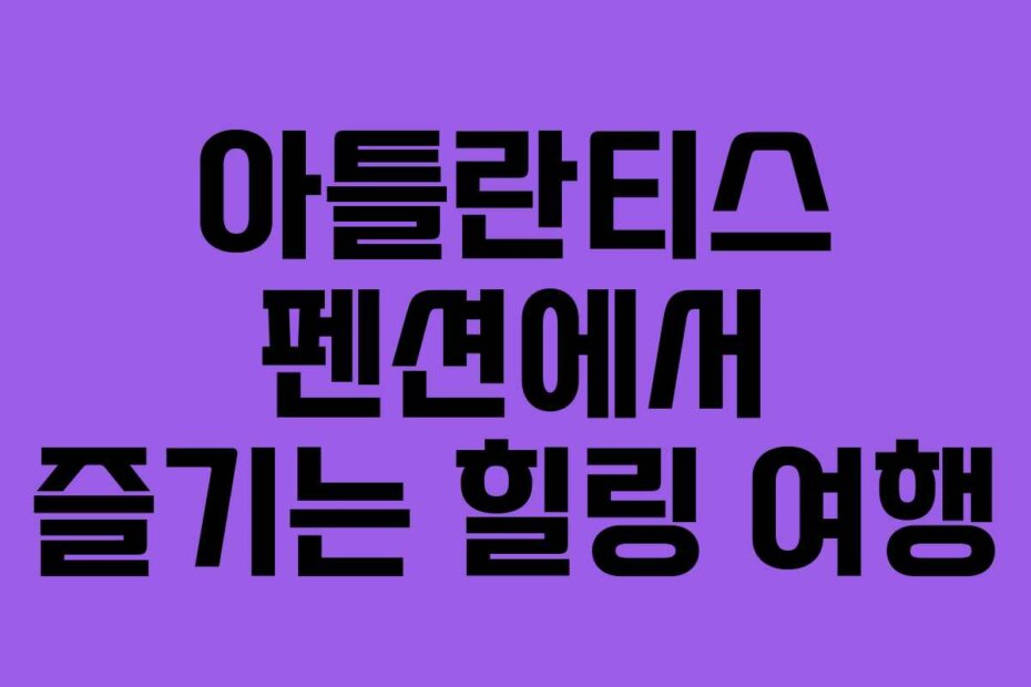 아틀란티스 펜션에서 즐기는 힐링 여행