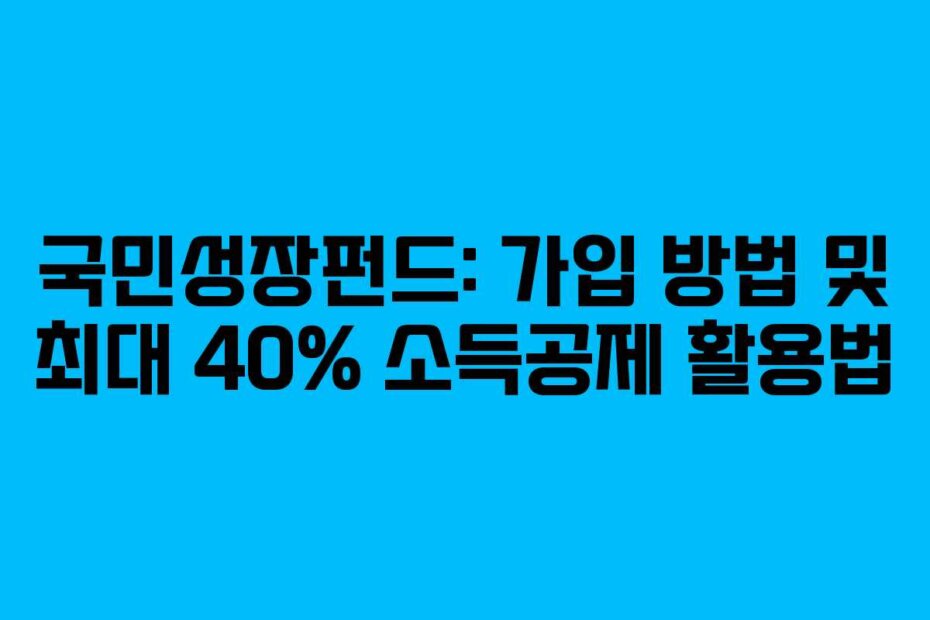 국민성장펀드: 가입 방법 및 최대 40% 소득공제 활용법