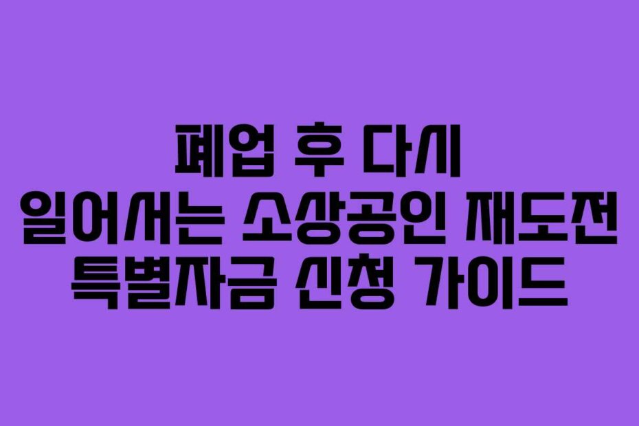 폐업 후 다시 일어서는 소상공인 재도전 특별자금 신청 가이드
