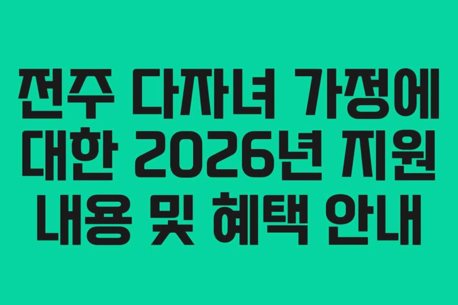 전주 다자녀 가정에 대한 2026년 지원 내용 및 혜택 안내