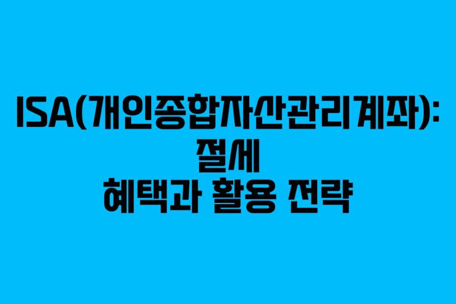 ISA(개인종합자산관리계좌): 절세 혜택과 활용 전략