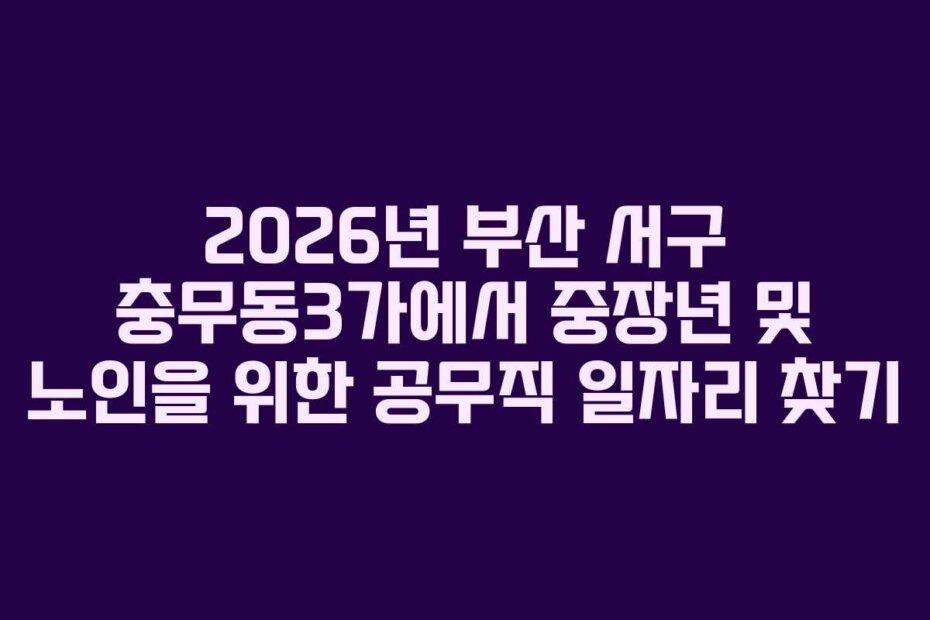 2026년 부산 서구 충무동3가에서 중장년 및 노인을 위한 공무직 일자리 찾기