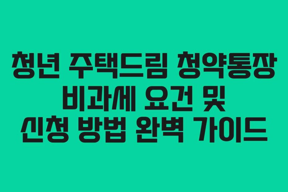 청년 주택드림 청약통장 비과세 요건 및 신청 방법 완벽 가이드