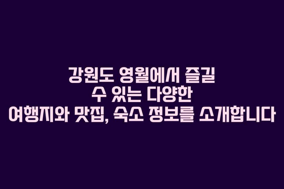 강원도 영월에서 즐길 수 있는 다양한 여행지와 맛집, 숙소 정보를 소개합니다