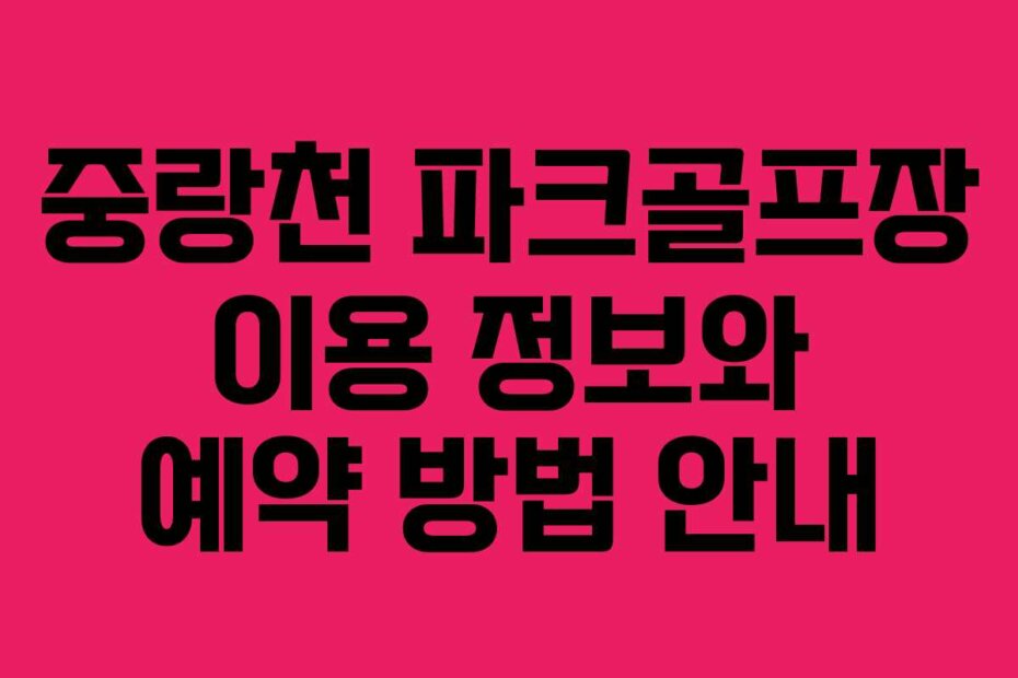 중랑천 파크골프장 이용 정보와 예약 방법 안내