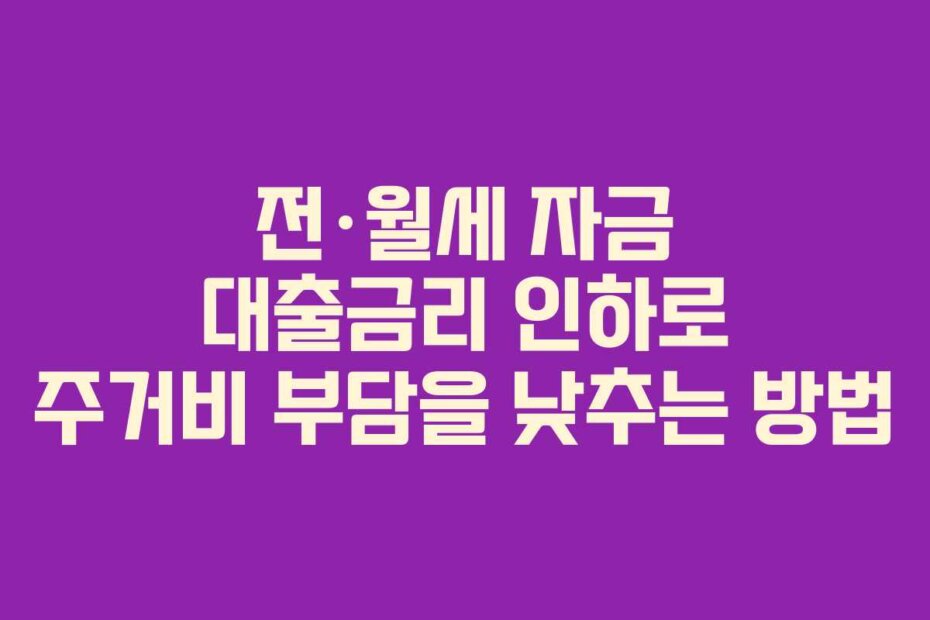 전·월세 자금 대출금리 인하로 주거비 부담을 낮추는 방법